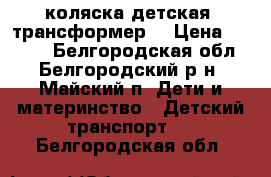 коляска детская  трансформер  › Цена ­ 7 000 - Белгородская обл., Белгородский р-н, Майский п. Дети и материнство » Детский транспорт   . Белгородская обл.